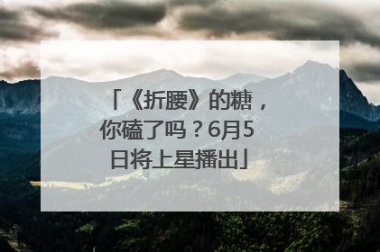 《折腰》的糖，你磕了吗？6月5日将上星播出