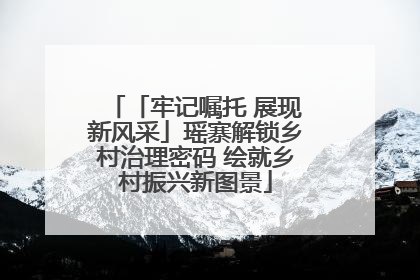 「牢记嘱托 展现新风采」瑶寨解锁乡村治理密码 绘就乡村振兴新图景