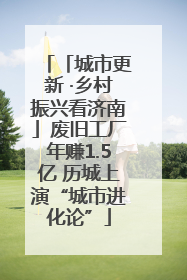 「城市更新 ·乡村振兴看济南」废旧工厂年赚1.5亿 历城上演“城市进化论”