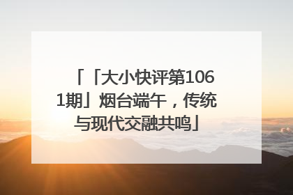 「大小快评第1061期」烟台端午，传统与现代交融共鸣
