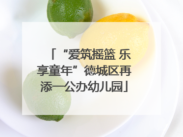 “爱筑摇篮 乐享童年”德城区再添一公办幼儿园