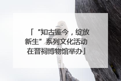 “知古鉴今，绽放新生”系列文化活动在晋祠博物馆举办
