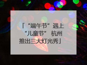 “端午节”遇上“儿童节” 杭州推出三大灯光秀