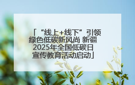 “线上+线下”引领绿色低碳新风尚 新疆2025年全国低碳日宣传教育活动启动