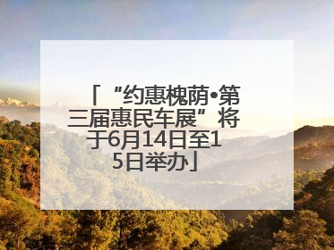 “约惠槐荫•第三届惠民车展”将于6月14日至15日举办