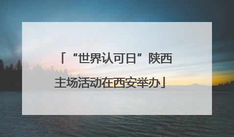 “世界认可日”陕西主场活动在西安举办