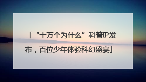 “十万个为什么”科普IP发布，百位少年体验科幻盛宴