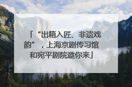 “出箱入匠、非遗戏韵”，上海京剧传习馆和宛平剧院邀你来