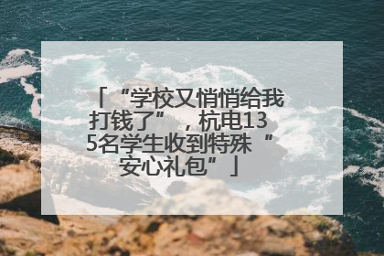 “学校又悄悄给我打钱了”，杭电135名学生收到特殊“安心礼包”