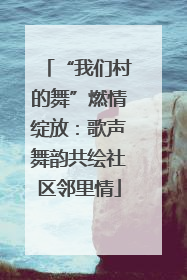 “我们村的舞”燃情绽放：歌声舞韵共绘社区邻里情