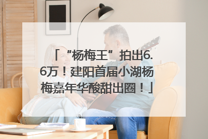 “杨梅王”拍出6.6万！建阳首届小湖杨梅嘉年华酸甜出圈！