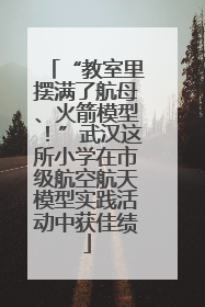“教室里摆满了航母、火箭模型！”武汉这所小学在市级航空航天模型实践活动中获佳绩