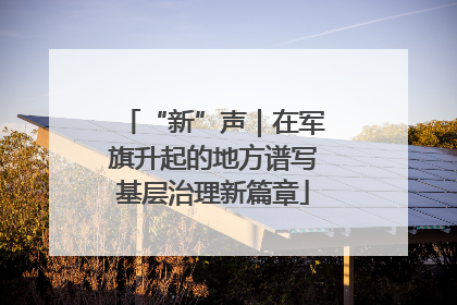 “新”声｜在军旗升起的地方谱写基层治理新篇章