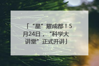 “星”耀成都！5月24日，“科学大讲堂”正式开讲
