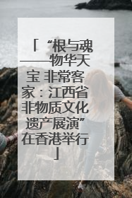 “根与魂——物华天宝 非常客家：江西省非物质文化遗产展演”在香港举行