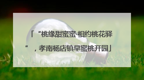 “桃缘甜蜜蜜·相约桃花驿”，孝南杨店镇早蜜桃开园
