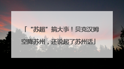 “苏超”搞大事！贝克汉姆空降苏州，还说起了苏州话