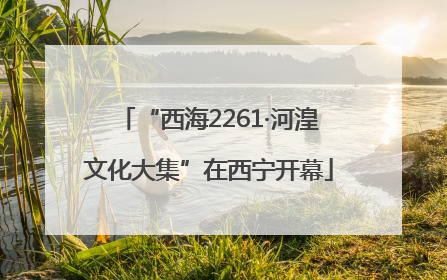 “西海2261·河湟文化大集”在西宁开幕