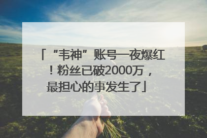 “韦神”账号一夜爆红！粉丝已破2000万，最担心的事发生了
