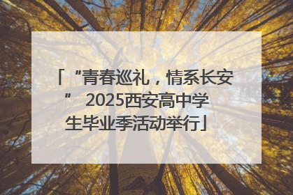 “青春巡礼，情系长安” 2025西安高中学生毕业季活动举行