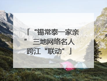 “锡常泰一家亲” 三地网络名人跨江“联动”