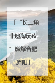 “长三角非遗淘玩夜”燃爆合肥庐阳