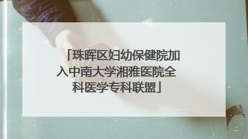 珠晖区妇幼保健院加入中南大学湘雅医院全科医学专科联盟