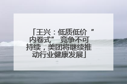 王兴：低质低价“内卷式” 竞争不可持续，美团将继续推动行业健康发展