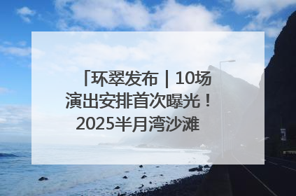 环翠发布｜10场演出安排首次曝光！2025半月湾沙滩音乐节即将举办