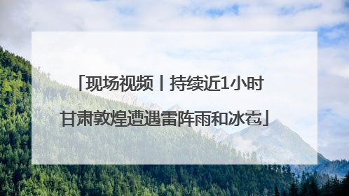 现场视频丨持续近1小时 甘肃敦煌遭遇雷阵雨和冰雹