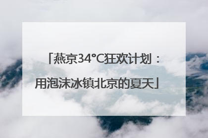 燕京34°C狂欢计划：用泡沫冰镇北京的夏天