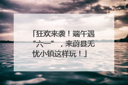 狂欢来袭！端午遇“六一”，来蔚县无忧小镇这样玩！