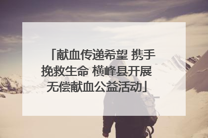 献血传递希望 携手挽救生命 横峰县开展无偿献血公益活动