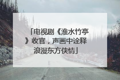 电视剧《淮水竹亭》收官，声画中诠释浪漫东方侠情