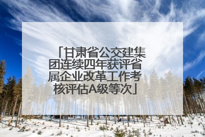 甘肃省公交建集团连续四年获评省属企业改革工作考核评估A级等次