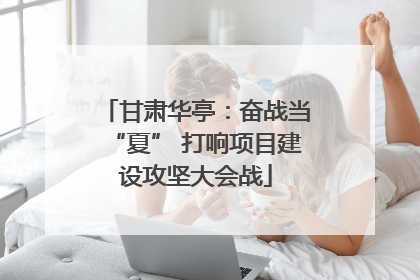 甘肃华亭：奋战当“夏” 打响项目建设攻坚大会战