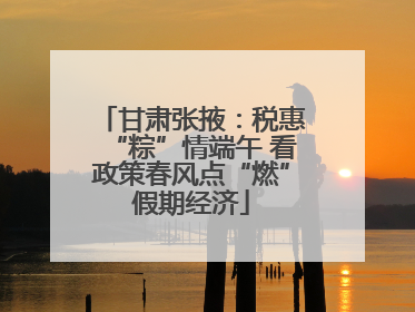 甘肃张掖：税惠“粽”情端午 看政策春风点“燃”假期经济