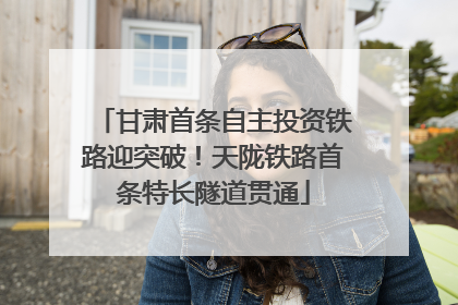 甘肃首条自主投资铁路迎突破！天陇铁路首条特长隧道贯通