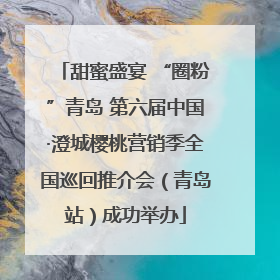 甜蜜盛宴 “圈粉”青岛 第六届中国·澄城樱桃营销季全国巡回推介会（青岛站）成功举办