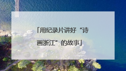 用纪录片讲好“诗画浙江”的故事