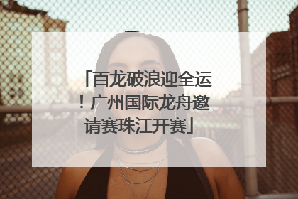 百龙破浪迎全运！广州国际龙舟邀请赛珠江开赛