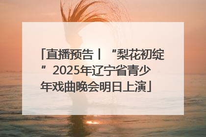 直播预告丨“梨花初绽”2025年辽宁省青少年戏曲晚会明日上演