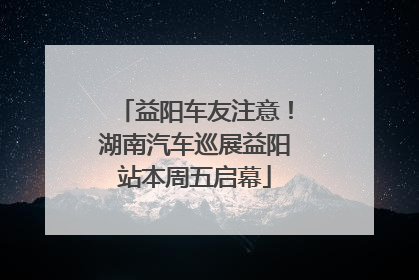 益阳车友注意！湖南汽车巡展益阳站本周五启幕