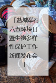 盐城举行六五环境日暨生物多样性保护工作新闻发布会