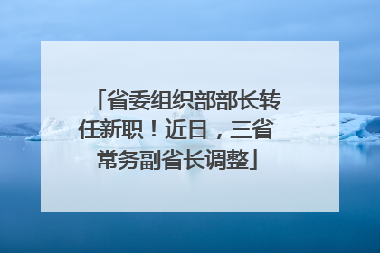 省委组织部部长转任新职！近日，三省常务副省长调整