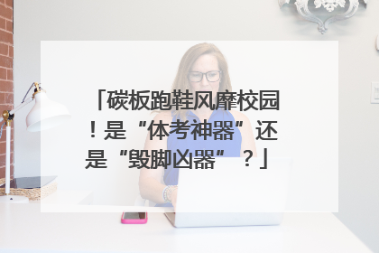碳板跑鞋风靡校园！是“体考神器”还是“毁脚凶器”？