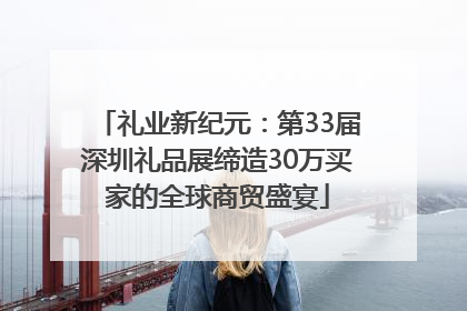 礼业新纪元：第33届深圳礼品展缔造30万买家的全球商贸盛宴