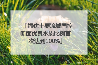 福建主要流域国控断面优良水质比例首次达到100%