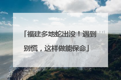 福建多地蛇出没！遇到别慌，这样做能保命
