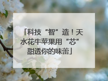 科技“智”造！天水花牛苹果用“芯”甜透你的味蕾